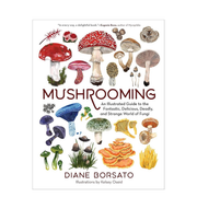 Mushrooming: An Illustrated Guide to the Fantastic, Delicious, Deadly, and Strange World of Fungi