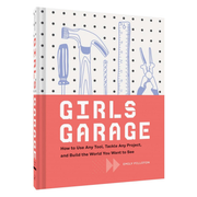 Girls Garage: How to Use Any Tool, Tackle Any Project, and Build the World You Want to See